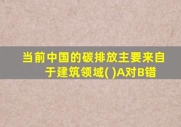 当前中国的碳排放主要来自于建筑领域( )A对B错